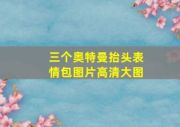 三个奥特曼抬头表情包图片高清大图