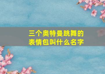 三个奥特曼跳舞的表情包叫什么名字