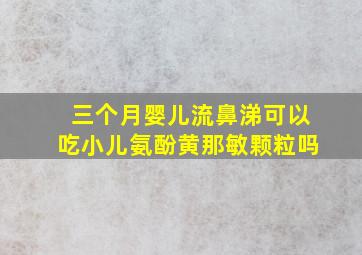 三个月婴儿流鼻涕可以吃小儿氨酚黄那敏颗粒吗