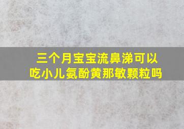 三个月宝宝流鼻涕可以吃小儿氨酚黄那敏颗粒吗