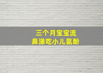 三个月宝宝流鼻涕吃小儿氨酚