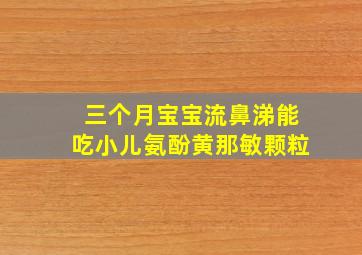 三个月宝宝流鼻涕能吃小儿氨酚黄那敏颗粒