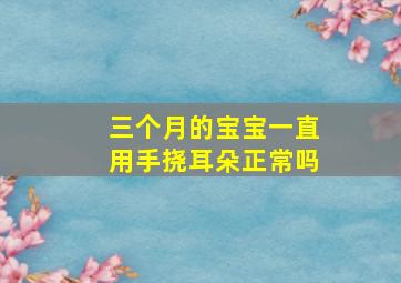 三个月的宝宝一直用手挠耳朵正常吗