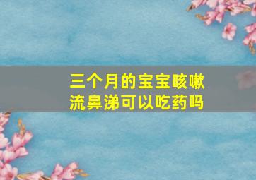 三个月的宝宝咳嗽流鼻涕可以吃药吗