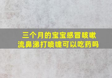 三个月的宝宝感冒咳嗽流鼻涕打喷嚏可以吃药吗