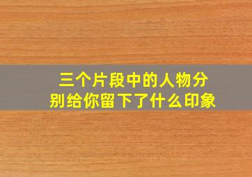 三个片段中的人物分别给你留下了什么印象