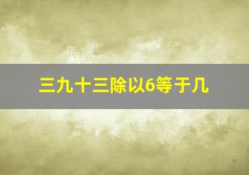 三九十三除以6等于几