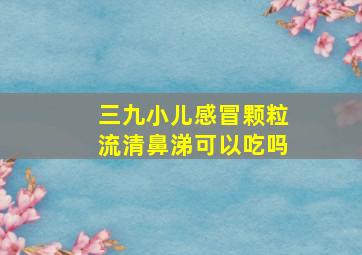 三九小儿感冒颗粒流清鼻涕可以吃吗