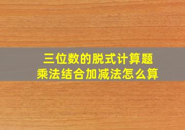 三位数的脱式计算题乘法结合加减法怎么算