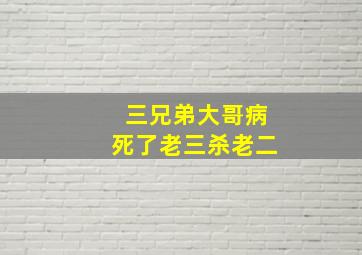 三兄弟大哥病死了老三杀老二