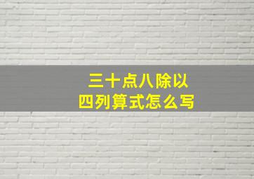 三十点八除以四列算式怎么写