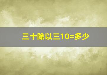 三十除以三10=多少