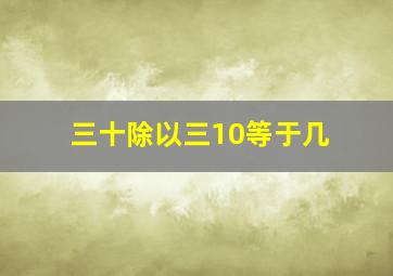 三十除以三10等于几