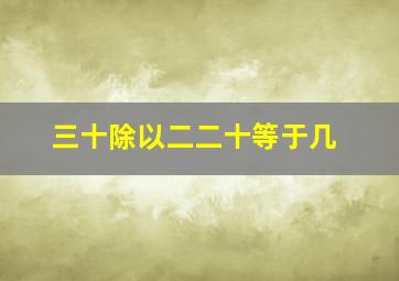 三十除以二二十等于几