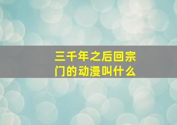 三千年之后回宗门的动漫叫什么