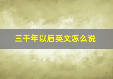 三千年以后英文怎么说