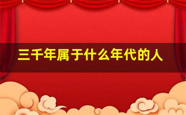 三千年属于什么年代的人