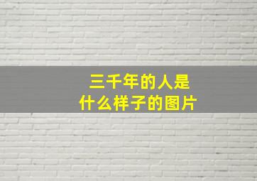 三千年的人是什么样子的图片