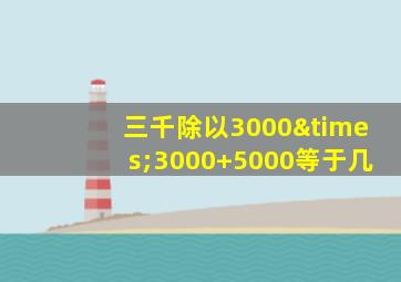 三千除以3000×3000+5000等于几