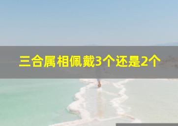 三合属相佩戴3个还是2个