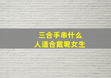 三合手串什么人适合戴呢女生