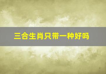 三合生肖只带一种好吗