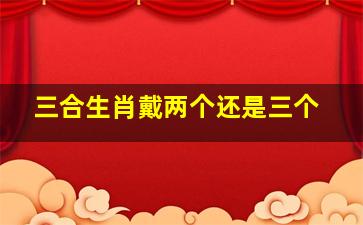 三合生肖戴两个还是三个