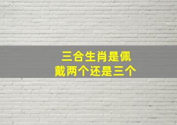 三合生肖是佩戴两个还是三个