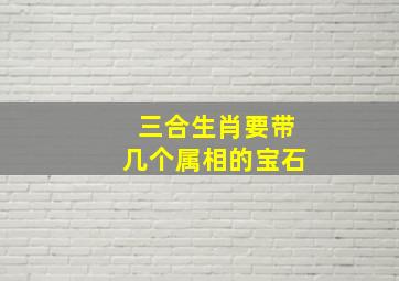 三合生肖要带几个属相的宝石