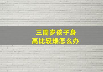 三周岁孩子身高比较矮怎么办