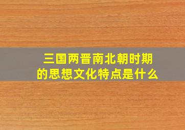 三国两晋南北朝时期的思想文化特点是什么