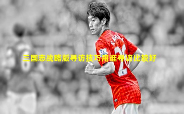 三国志战略版寻访技巧用谁寻访比较好