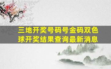 三地开奖号码号金码双色球开奖结果查询最新消息