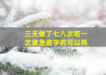 三天做了七八次吃一次紧急避孕药可以吗