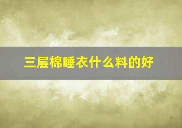 三层棉睡衣什么料的好