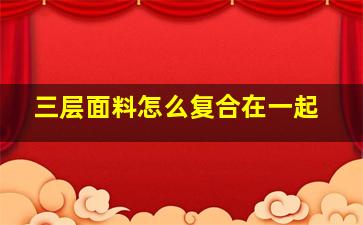 三层面料怎么复合在一起