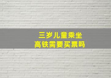 三岁儿童乘坐高铁需要买票吗