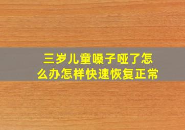 三岁儿童嗓子哑了怎么办怎样快速恢复正常