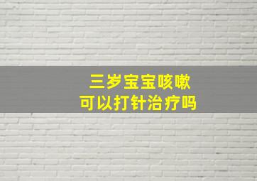 三岁宝宝咳嗽可以打针治疗吗