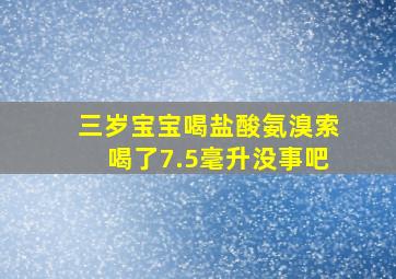 三岁宝宝喝盐酸氨溴索喝了7.5毫升没事吧