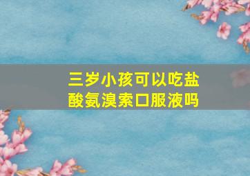 三岁小孩可以吃盐酸氨溴索口服液吗