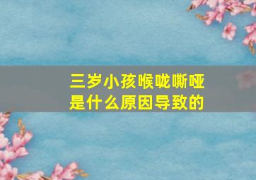 三岁小孩喉咙嘶哑是什么原因导致的