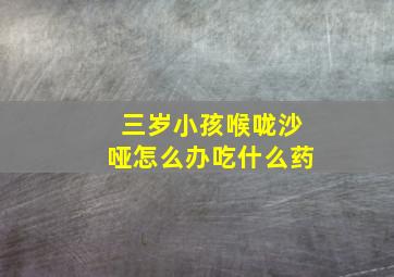 三岁小孩喉咙沙哑怎么办吃什么药