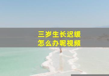 三岁生长迟缓怎么办呢视频