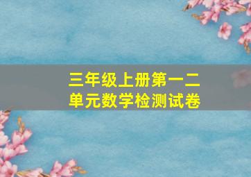 三年级上册第一二单元数学检测试卷