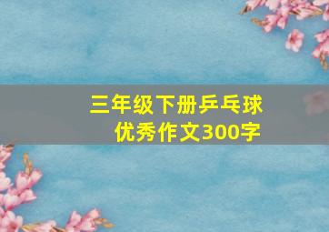 三年级下册乒乓球优秀作文300字