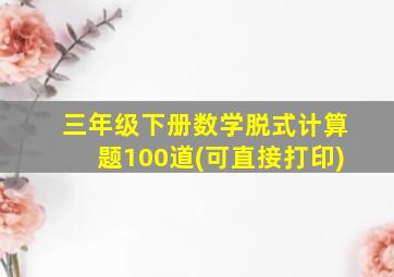 三年级下册数学脱式计算题100道(可直接打印)