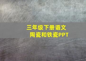 三年级下册语文陶瓷和铁瓷PPT