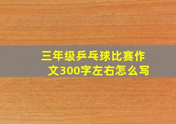 三年级乒乓球比赛作文300字左右怎么写