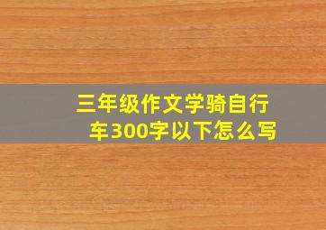 三年级作文学骑自行车300字以下怎么写